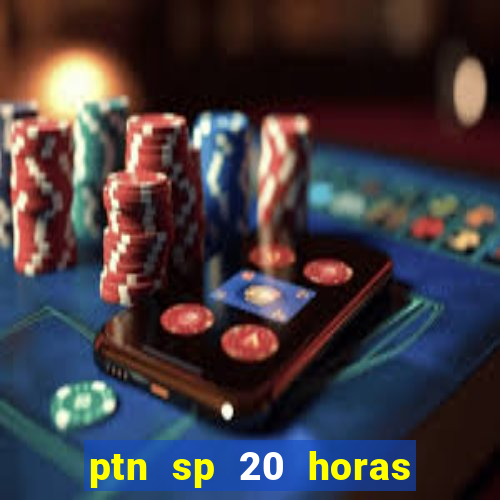 ptn sp 20 horas de hoje